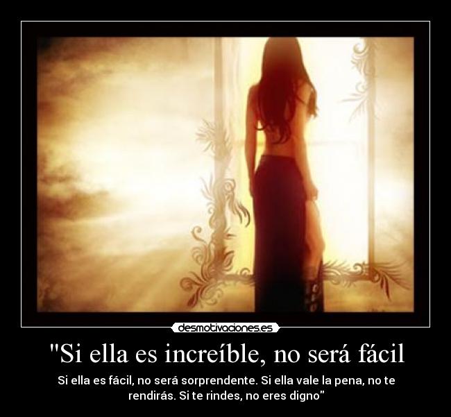 Si ella es increíble, no será fácil - Si ella es fácil, no será sorprendente. Si ella vale la pena, no te
rendirás. Si te rindes, no eres digno