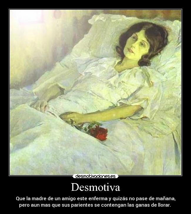 Desmotiva - Que la madre de un amigo este enferma y quizás no pase de mañana,
pero aun mas que sus parientes se contengan las ganas de llorar. 