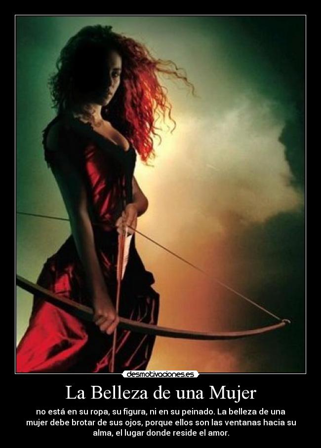 La Belleza de una Mujer - no está en su ropa, su figura, ni en su peinado. La belleza de una
mujer debe brotar de sus ojos, porque ellos son las ventanas hacia su
alma, el lugar donde reside el amor.