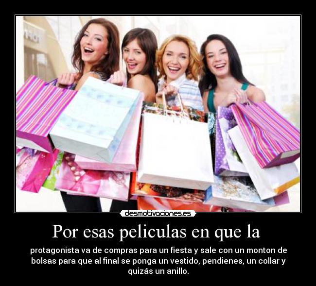 Por esas peliculas en que la - protagonista va de compras para un fiesta y sale con un monton de
bolsas para que al final se ponga un vestido, pendienes, un collar y
quizás un anillo.