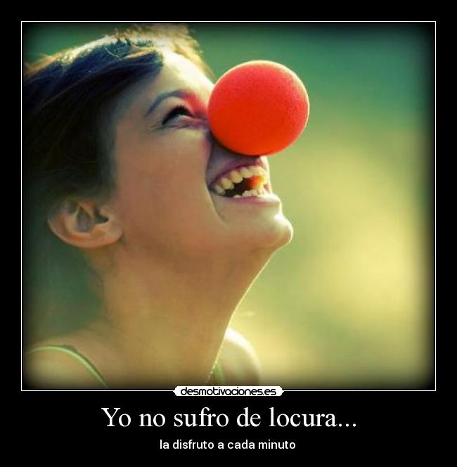 Yo no sufro de locura... - la disfruto a cada minuto 