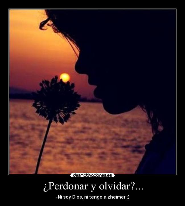 ¿Perdonar y olvidar?... - -Ni soy Dios, ni tengo alzheimer ;)
