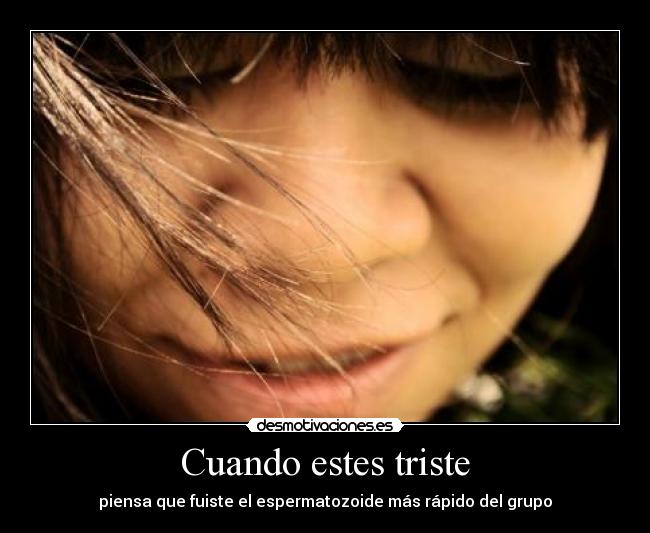 Cuando estes triste - piensa que fuiste el espermatozoide más rápido del grupo