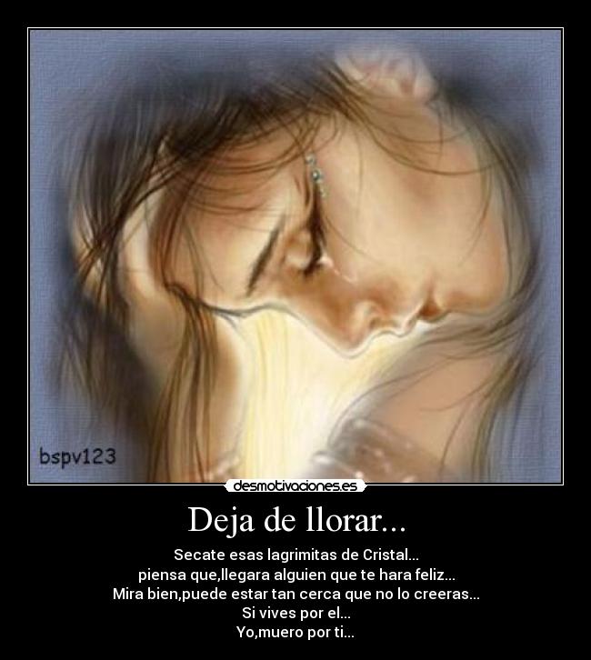 Deja de llorar... - Secate esas lagrimitas de Cristal...
piensa que,llegara alguien que te hara feliz...
Mira bien,puede estar tan cerca que no lo creeras...
Si vives por el...
Yo,muero por ti...