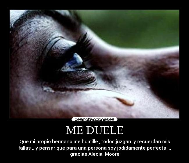 ME DUELE - Que mi propio hermano me humille , todos juzgan  y recuerdan mis
fallas .. y pensar que para una persona soy jodidamente perfecta ...
gracias Alecia  Moore