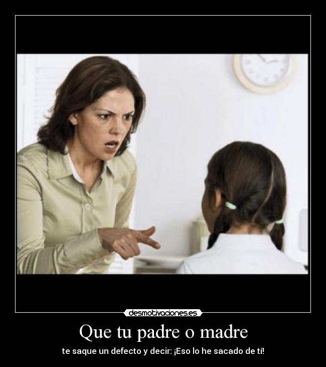 Que tu padre o madre - te saque un defecto y decir: ¡Eso lo he sacado de tí!