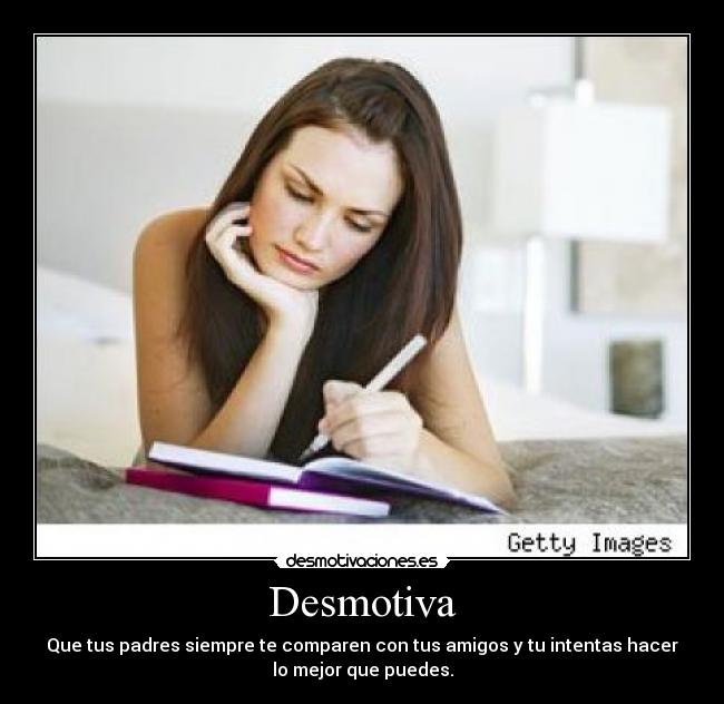 Desmotiva - Que tus padres siempre te comparen con tus amigos y tu intentas hacer
lo mejor que puedes.