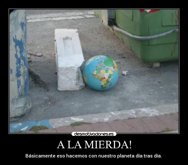 A LA MIERDA! - Básicamente eso hacemos con nuestro planeta día tras día. 