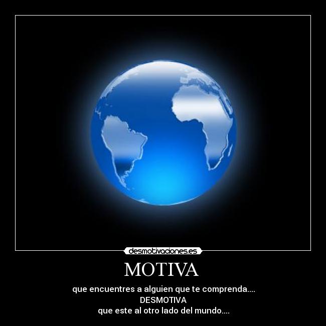 MOTIVA - que encuentres a alguien que te comprenda....
DESMOTIVA
que este al otro lado del mundo....