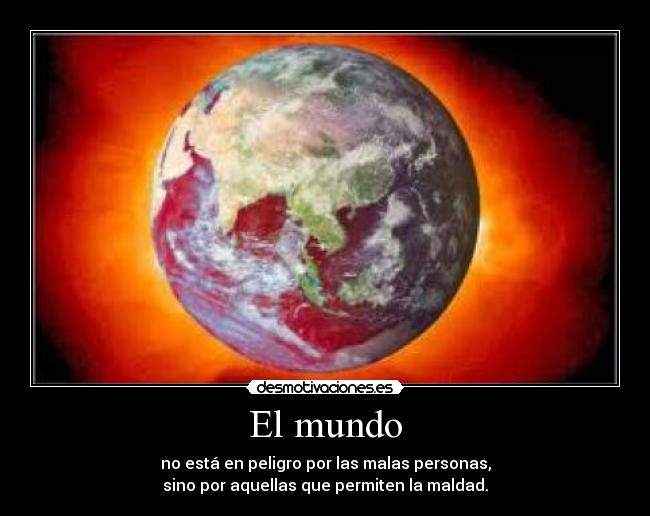 El mundo - no está en peligro por las malas personas,
sino por aquellas que permiten la maldad.