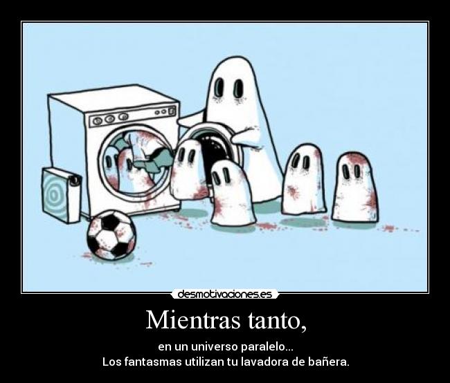 Mientras tanto, - en un universo paralelo...
Los fantasmas utilizan tu lavadora de bañera.
