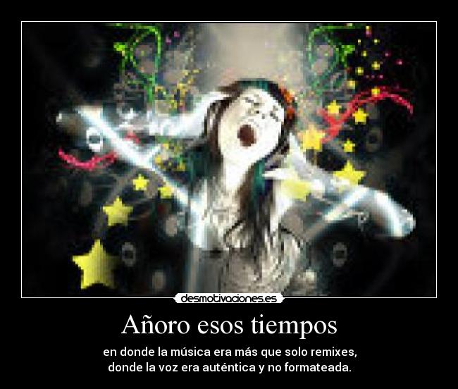 Añoro esos tiempos - en donde la música era más que solo remixes,
donde la voz era auténtica y no formateada.