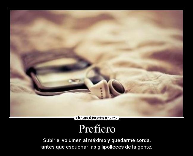 Prefiero - Subir el volumen al máximo y quedarme sorda,
antes que escuchar las gilipolleces de la gente.