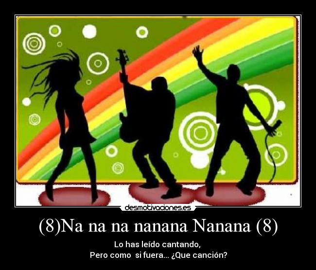  (8)Na na na nanana Nanana (8)  - Lo has leído cantando, 
Pero como  si fuera... ¿Que canción?