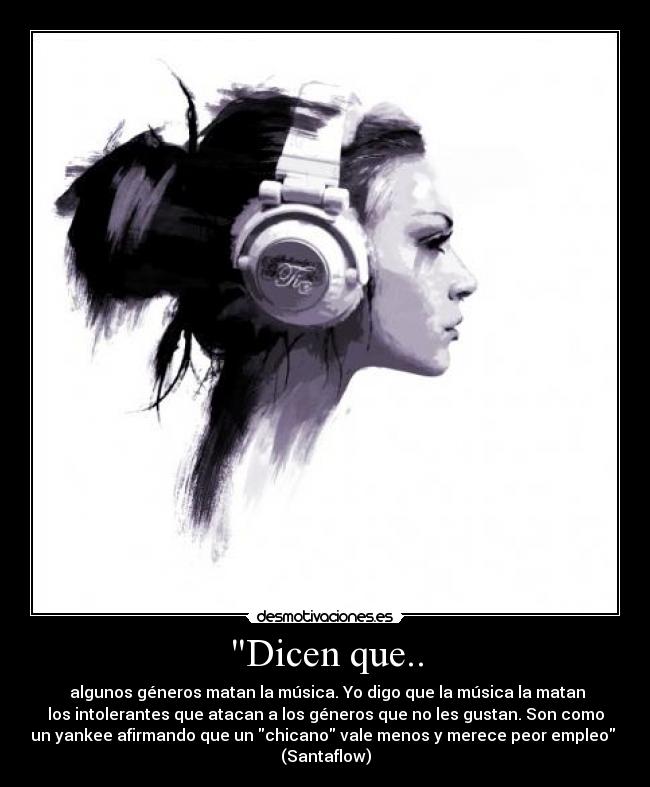 Dicen que.. - algunos géneros matan la música. Yo digo que la música la matan
los intolerantes que atacan a los géneros que no les gustan. Son como
un yankee afirmando que un chicano vale menos y merece peor empleo
(Santaflow)