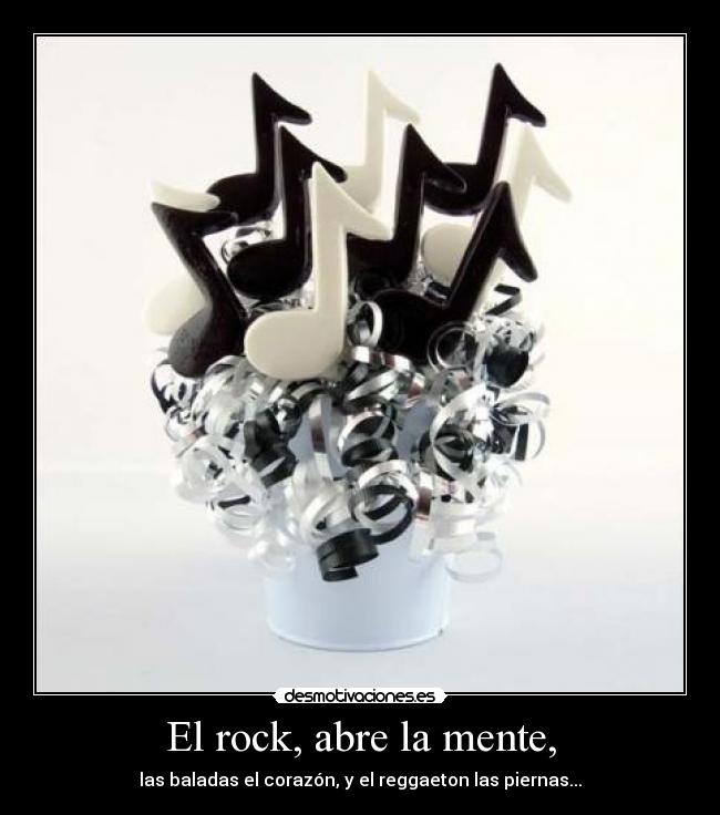 El rock, abre la mente, - las baladas el corazón, y el reggaeton las piernas...