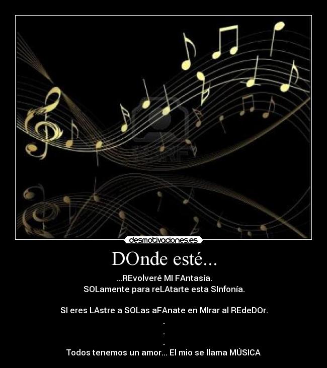 DOnde esté... - ...REvolveré MI FAntasía.
SOLamente para reLAtarte esta SInfonía.
SI eres LAstre a SOLas aFAnate en MIrar al REdeDOr.
.
.
.
Todos tenemos un amor... El mio se llama MÚSICA