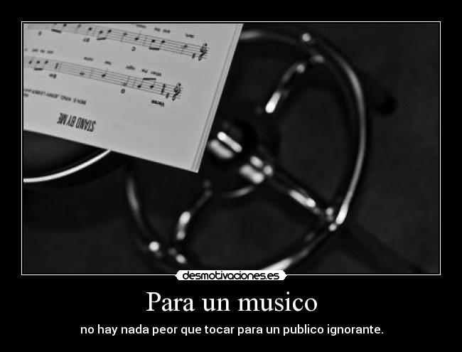 Para un musico - no hay nada peor que tocar para un publico ignorante.