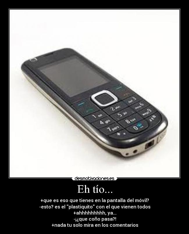 Eh tío... - +que es eso que tienes en la pantalla del móvil?
-esto? es el plastiquito con el que vienen todos
+ahhhhhhhhh, ya...
-¡¿que coño pasa?!
+nada tu solo mira en los comentarios
