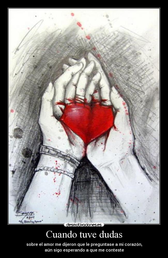 Cuando tuve dudas - sobre el amor me dijeron que le preguntase a mi corazón,
aún sigo esperando a que me conteste