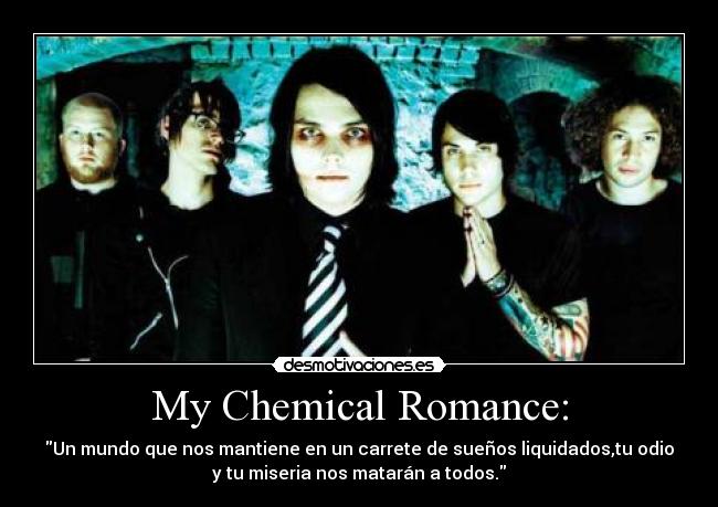 My Chemical Romance: - Un mundo que nos mantiene en un carrete de sueños liquidados,tu odio
y tu miseria nos matarán a todos.