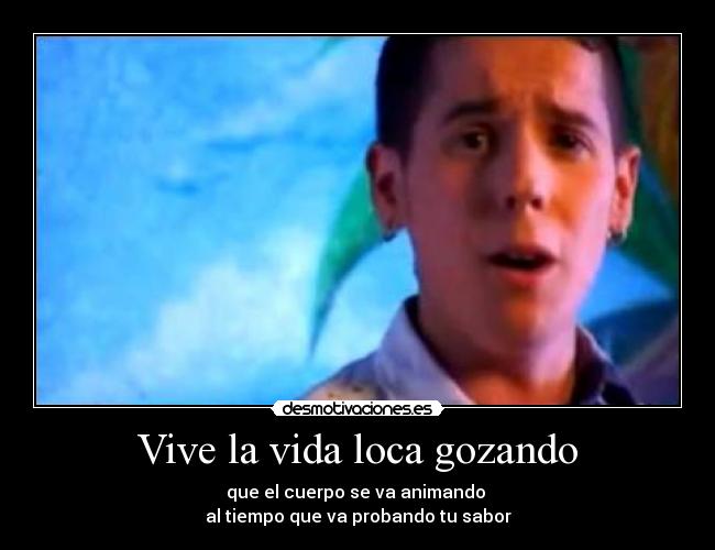 Vive la vida loca gozando - que el cuerpo se va animando 
al tiempo que va probando tu sabor