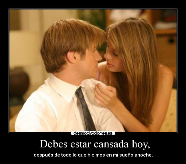 Debes estar cansada hoy, -