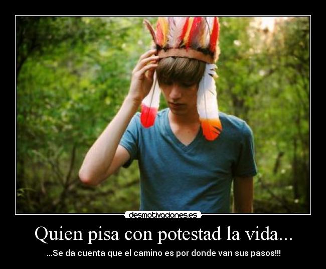 Quien pisa con potestad la vida... - ...Se da cuenta que el camino es por donde van sus pasos!!!
