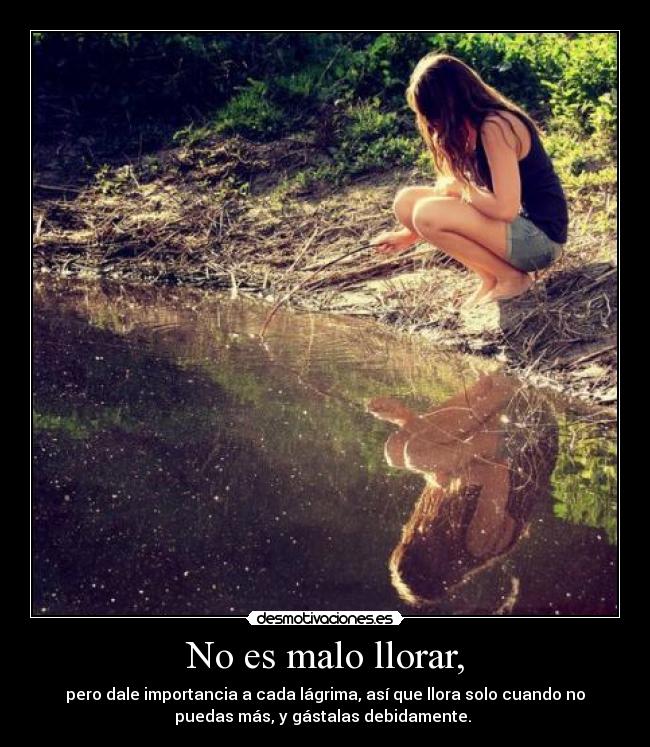 No es malo llorar, - pero dale importancia a cada lágrima, así que llora solo cuando no
puedas más, y gástalas debidamente.