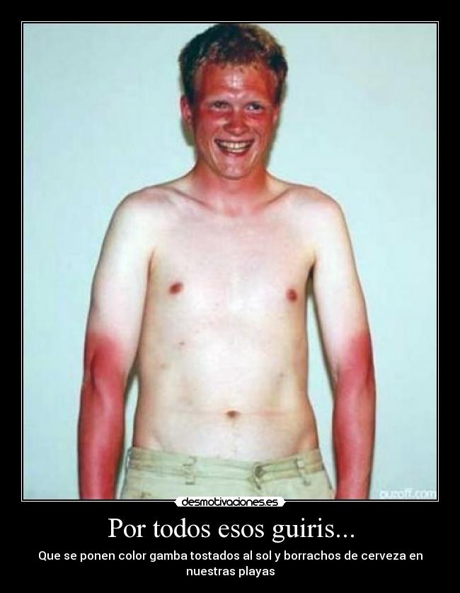 Por todos esos guiris... - Que se ponen color gamba tostados al sol y borrachos de cerveza en nuestras playas