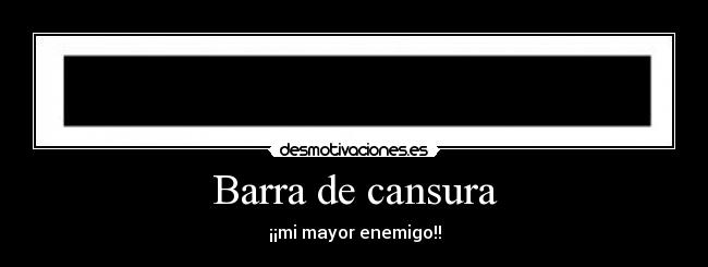Barra de cansura - ¡¡mi mayor enemigo!!