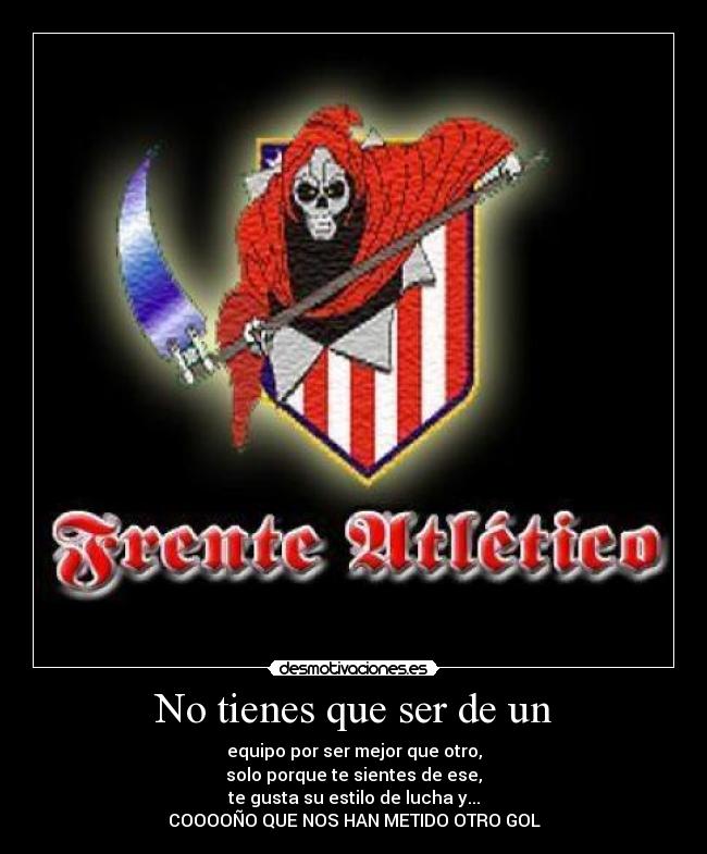 No tienes que ser de un - equipo por ser mejor que otro,
solo porque te sientes de ese,
te gusta su estilo de lucha y...
COOOOÑO QUE NOS HAN METIDO OTRO GOL