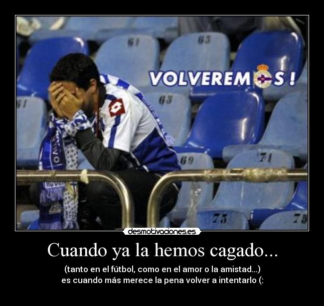 Cuando ya la hemos cagado... - (tanto en el fútbol, como en el amor o la amistad...)
es cuando más merece la pena volver a intentarlo (: