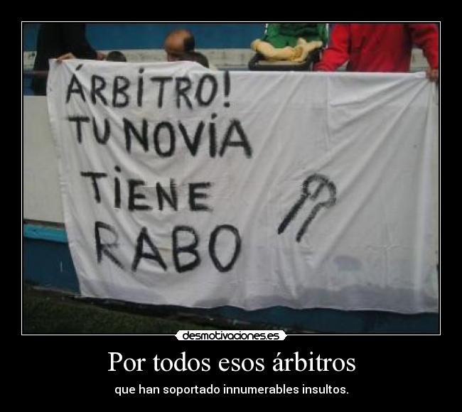 Por todos esos árbitros - que han soportado innumerables insultos.