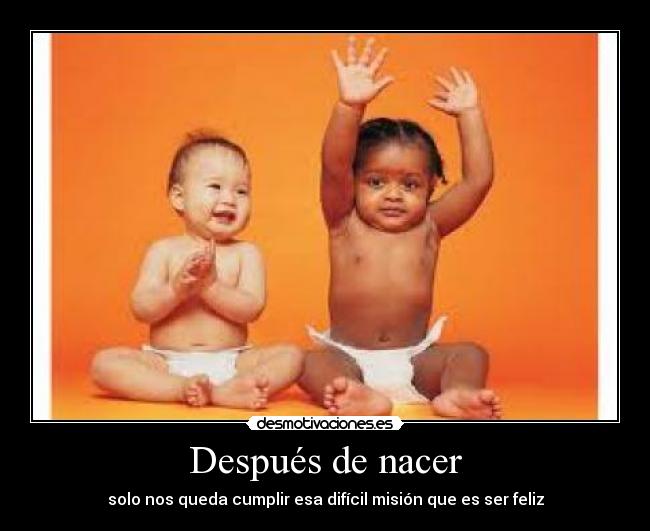 Después de nacer - solo nos queda cumplir esa difícil misión que es ser feliz