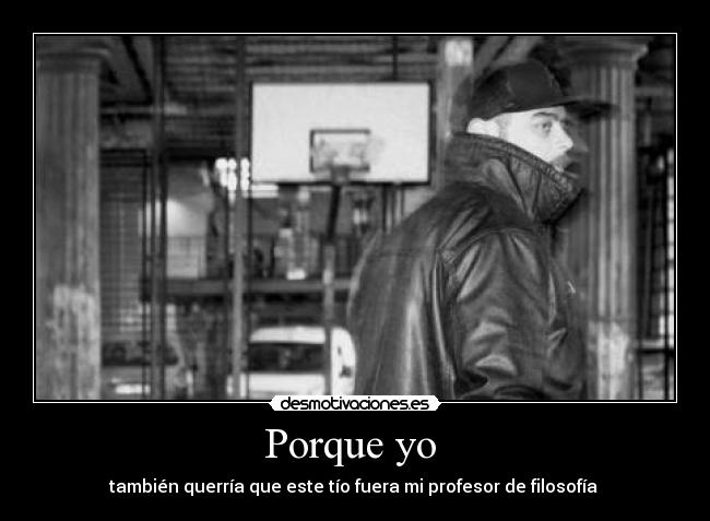 Porque yo - también querría que este tío fuera mi profesor de filosofía