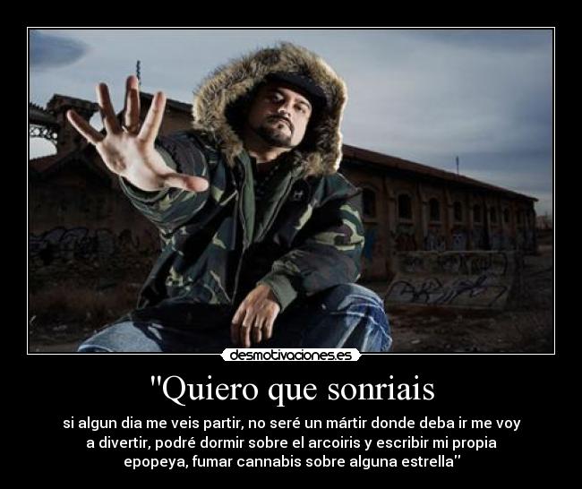 Quiero que sonriais - si algun dia me veis partir, no seré un mártir donde deba ir me voy
a divertir, podré dormir sobre el arcoiris y escribir mi propia
epopeya, fumar cannabis sobre alguna estrella