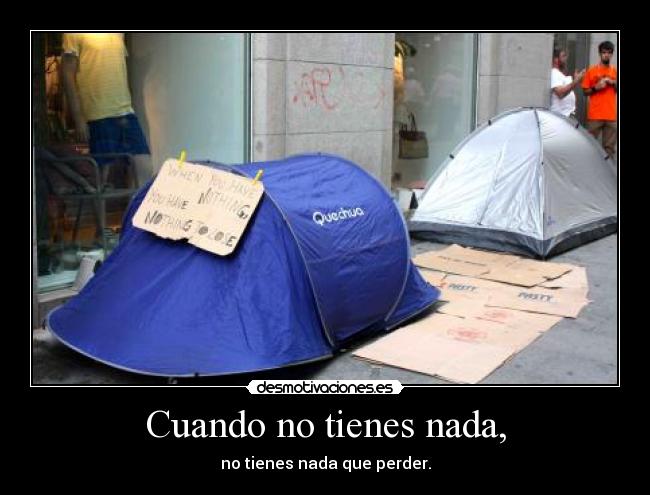 Cuando no tienes nada, - no tienes nada que perder.