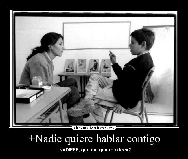+Nadie quiere hablar contigo - -NADIEEE, que me quieres decir?