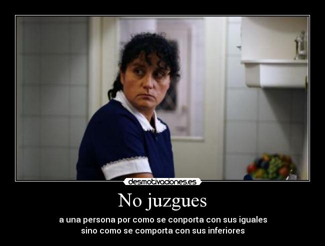 No juzgues - a una persona por como se conporta con sus iguales
sino como se comporta con sus inferiores