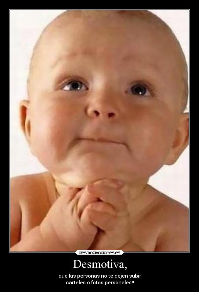 Desmotiva, - que las personas no te dejen subir
carteles o fotos personales!!
