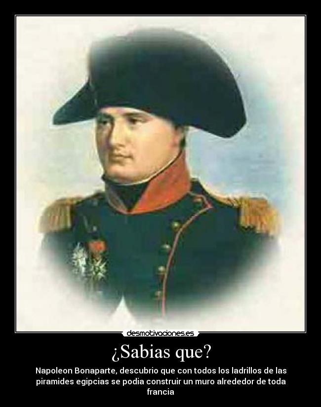 ¿Sabias que? - Napoleon Bonaparte, descubrio que con todos los ladrillos de las
piramides egipcias se podia construir un muro alrededor de toda
francia