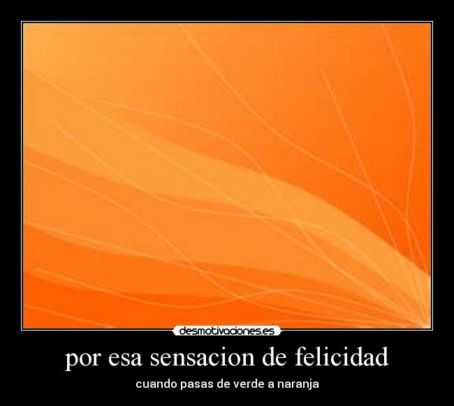 por esa sensacion de felicidad -