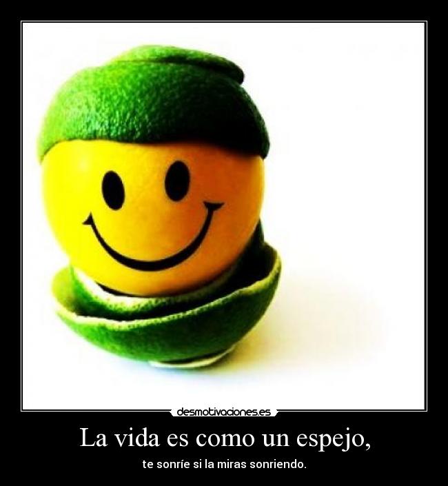 La vida es como un espejo, - te sonríe si la miras sonriendo.