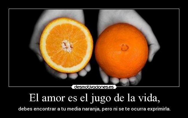 El amor es el jugo de la vida, - debes encontrar a tu media naranja, pero ni se te ocurra exprimirla.