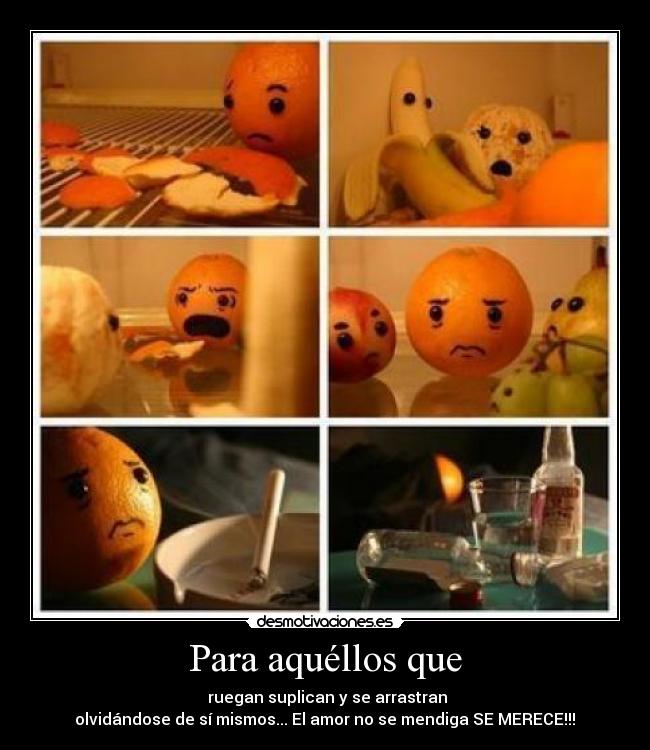 Para aquéllos que -  ruegan suplican y se arrastran
olvidándose de sí mismos... El amor no se mendiga SE MERECE!!!♥