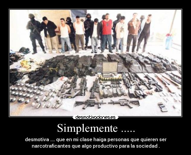 Simplemente ..... - desmotiva .... que en mi clase haiga personas que quieren ser
narcotraficantes que algo productivo para la sociedad .