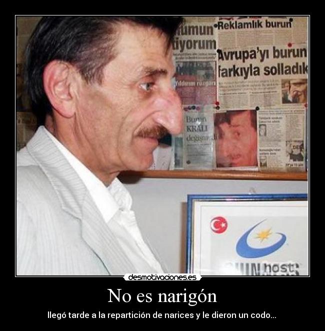 No es narigón - llegó tarde a la repartición de narices y le dieron un codo... 
