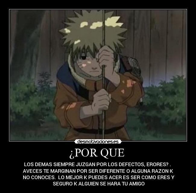 ¿POR QUE  - LOS DEMAS SIEMPRE JUZGAN POR LOS DEFECTOS, ERORES? . 
AVECES TE MARGINAN POR SER DIFERENTE O ALGUNA RAZON K
 NO CONOCES.  LO MEJOR K PUEDES ACER ES SER COMO ERES Y
 SEGURO K ALGUIEN SE HARA TU AMIGO