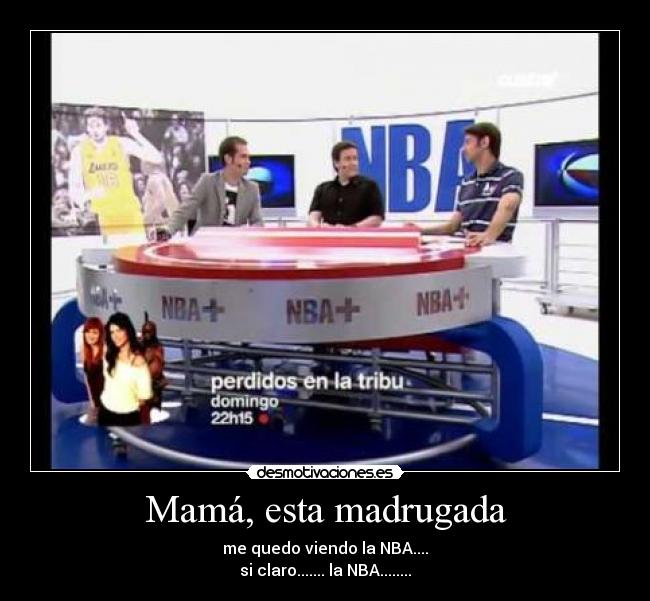 Mamá, esta madrugada - me quedo viendo la NBA....
si claro....... la NBA........